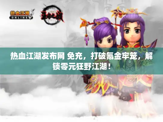热血江湖发布网 免充，打破氪金牢笼，解锁零元狂野江湖！