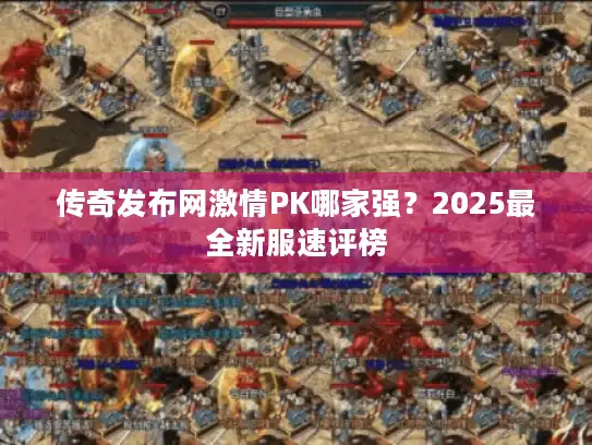 传奇发布网激情PK哪家强？2025最全新服速评榜