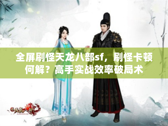 全屏刷怪天龙八部sf，刷怪卡顿何解？高手实战效率破局术