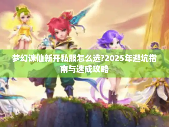 梦幻诛仙新开私服怎么选?2025年避坑指南与速成攻略