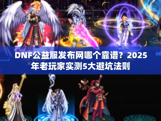 DNF公益服发布网哪个靠谱?2025年老玩家实测5大避坑法则 DNF公益服发布网哪个靠谱?2025年老玩家实测5大避坑法则