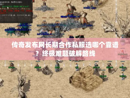 传奇发布网长期合作私服选哪个靠谱？终极难题破解路线