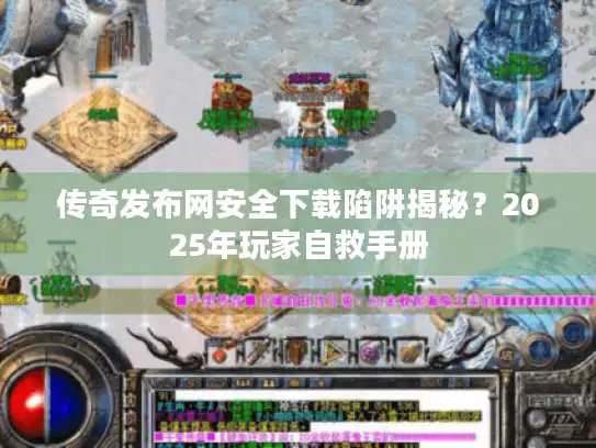传奇发布网安全下载陷阱揭秘？2025年玩家自救手册