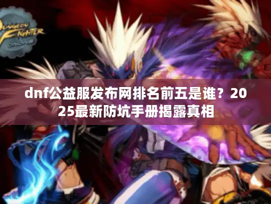 dnf公益服发布网排名前五是谁?2025最新防坑手册揭露真相 dnf公益服发布网排名前五是谁?2025最新防坑手册揭露真相
