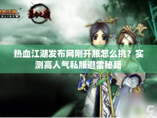 热血江湖发布网刚开服怎么挑?实测高人气私服避雷秘籍 热血江湖发布网刚开服怎么挑?实测高人气私服避雷秘籍