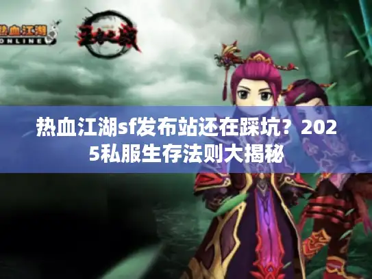 热血江湖sf发布站还在踩坑？2025私服生存法则大揭秘
