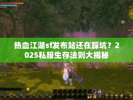 热血江湖sf发布站还在踩坑？2025私服生存法则大揭秘