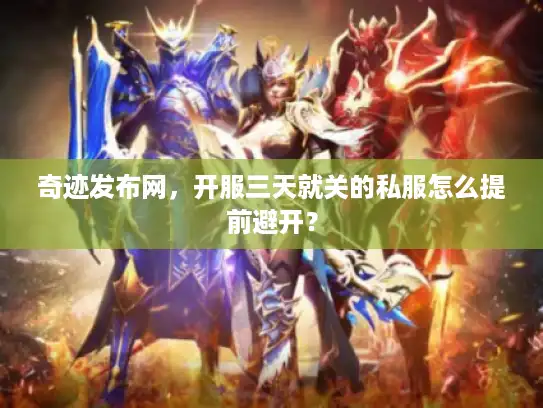 奇迹发布网，开服三天就关的私服怎么提前避开？