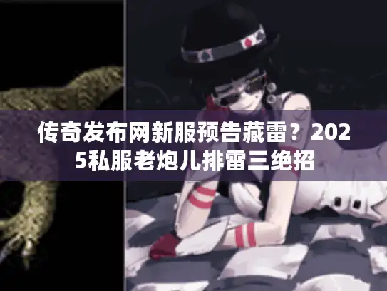 传奇发布网新服预告藏雷？2025私服老炮儿排雷三绝招