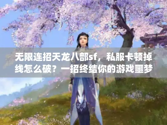 无限连招天龙八部sf，私服卡顿掉线怎么破？一招终结你的游戏噩梦！