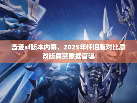 奇迹sf版本内幕，2025年怀旧版对比魔改版真实数据首曝