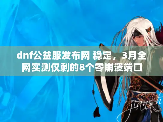 dnf公益服发布网 稳定,3月全网实测仅剩的8个零崩溃端口 dnf公益服发布网 稳定,3月全网实测仅剩的8个零崩溃端口