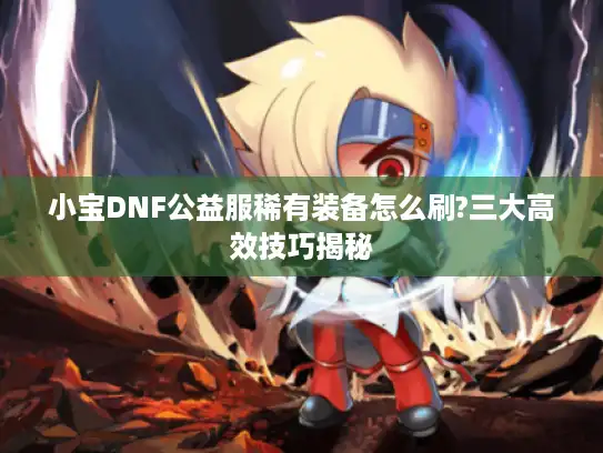 小宝DNF公益服稀有装备怎么刷?三大高效技巧揭秘