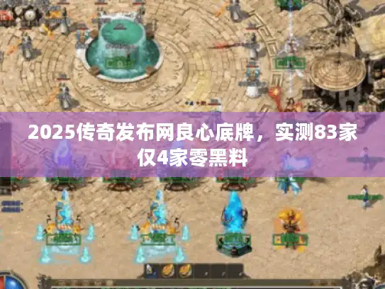 2025传奇发布网良心底牌，实测83家仅4家零黑料