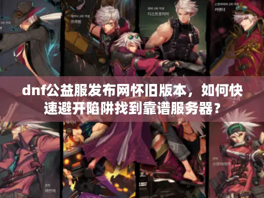 dnf公益服发布网怀旧版本，如何快速避开陷阱找到靠谱服务器？