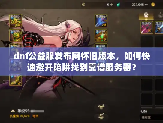 dnf公益服发布网怀旧版本，如何快速避开陷阱找到靠谱服务器？
