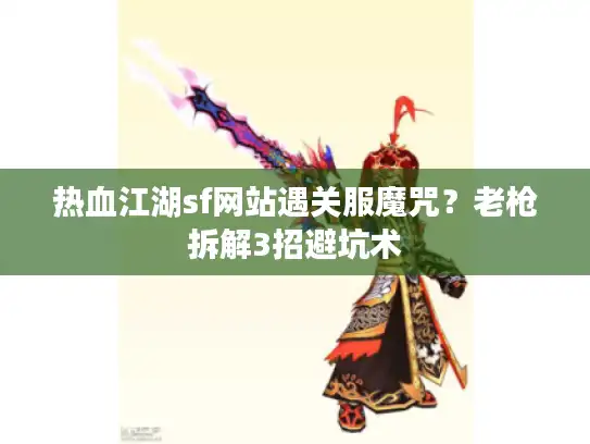 热血江湖sf网站遇关服魔咒？老枪拆解3招避坑术