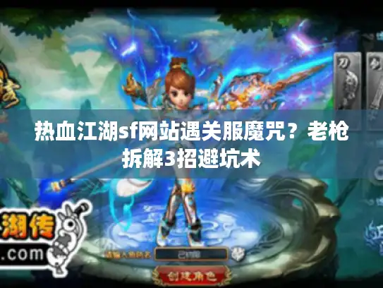 热血江湖sf网站遇关服魔咒？老枪拆解3招避坑术