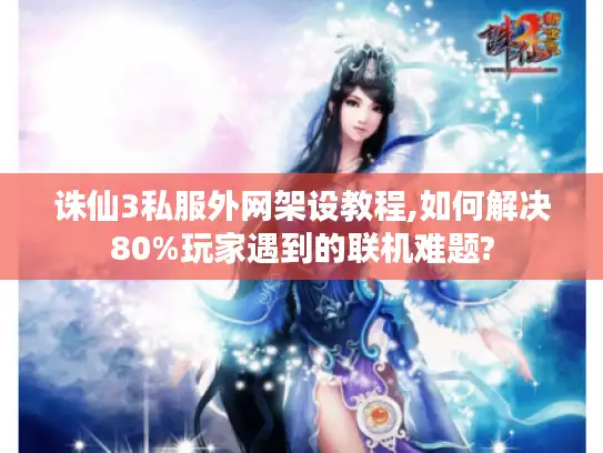 诛仙3私服外网架设教程,如何解决80%玩家遇到的联机难题?