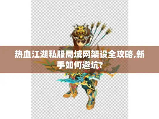 热血江湖私服局域网架设全攻略,新手如何避坑?