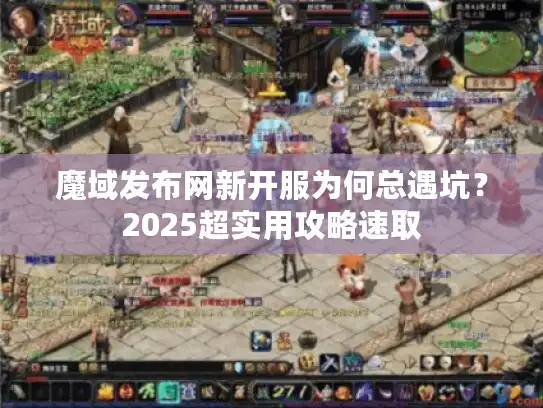 魔域发布网新开服为何总遇坑?2025超实用攻略速取 魔域发布网新开服为何总遇坑?2025超实用攻略速取