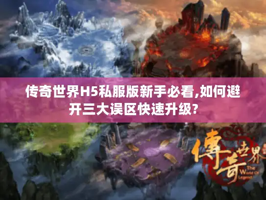 传奇世界H5私服版新手必看,如何避开三大误区快速升级?