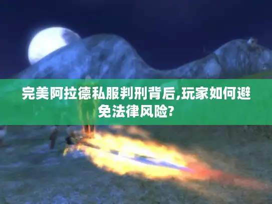 完美阿拉德私服判刑背后,玩家如何避免法律风险?