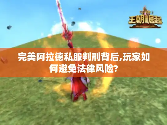 完美阿拉德私服判刑背后,玩家如何避免法律风险?