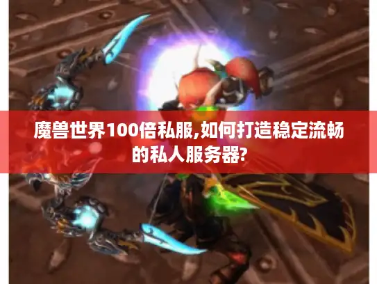 魔兽世界100倍私服,如何打造稳定流畅的私人服务器?