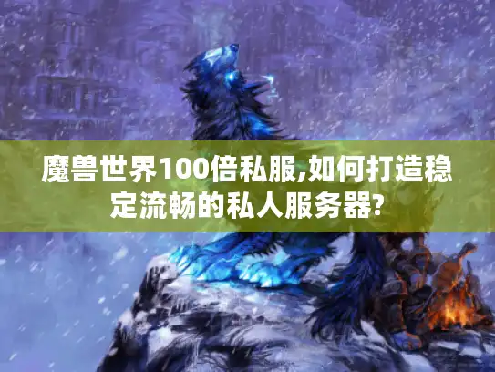 魔兽世界100倍私服,如何打造稳定流畅的私人服务器?