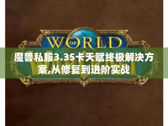 魔兽私服3.35卡天赋终极解决方案,从修复到进阶实战