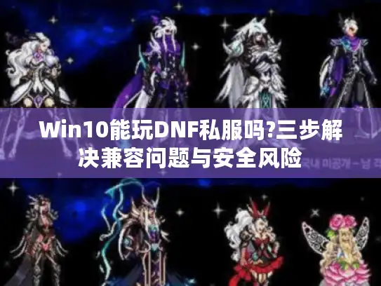 Win10能玩DNF私服吗?三步解决兼容问题与安全风险