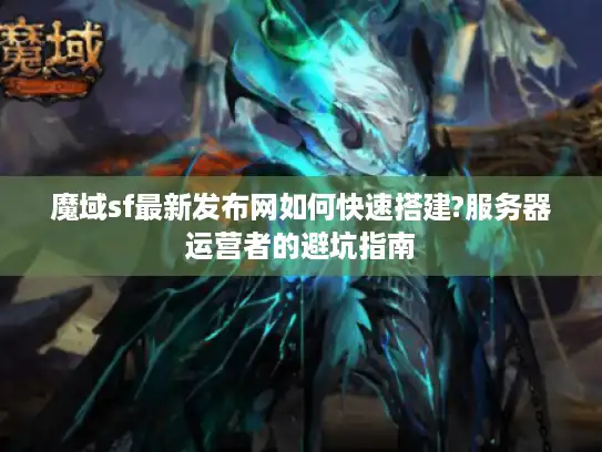魔域sf最新发布网如何快速搭建?服务器运营者的避坑指南