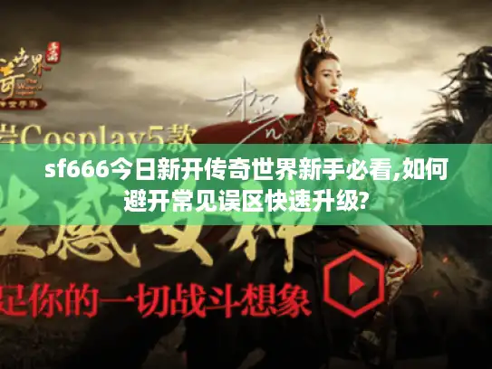 sf666今日新开传奇世界新手必看,如何避开常见误区快速升级?