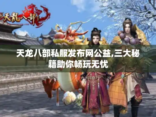 天龙八部私服发布网公益,三大秘籍助你畅玩无忧