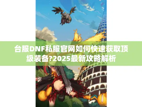 台服DNF私服官网如何快速获取顶级装备?2025最新攻略解析 台服DNF私服官网如何快速获取顶级装备?2025最新攻略解析