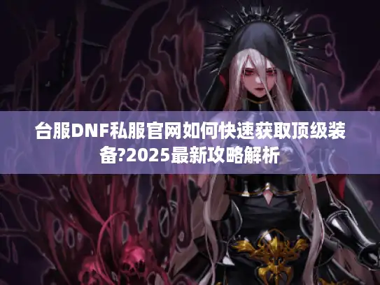 台服DNF私服官网如何快速获取顶级装备?2025最新攻略解析 台服DNF私服官网如何快速获取顶级装备?2025最新攻略解析