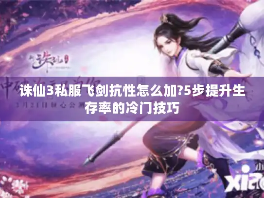 诛仙3私服飞剑抗性怎么加?5步提升生存率的冷门技巧