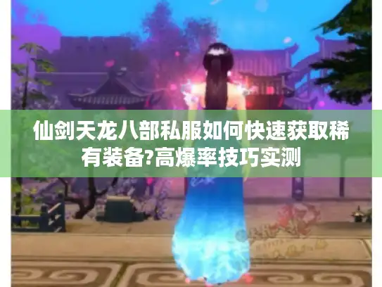 仙剑天龙八部私服如何快速获取稀有装备?高爆率技巧实测