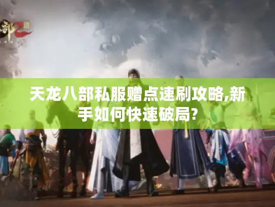 天龙八部私服赠点速刷攻略,新手如何快速破局?