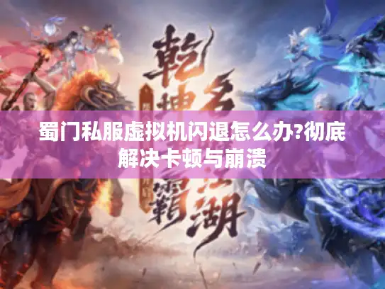 蜀门私服虚拟机闪退怎么办?彻底解决卡顿与崩溃