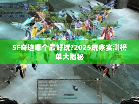 SF奇迹哪个最好玩?2025玩家实测榜单大揭秘