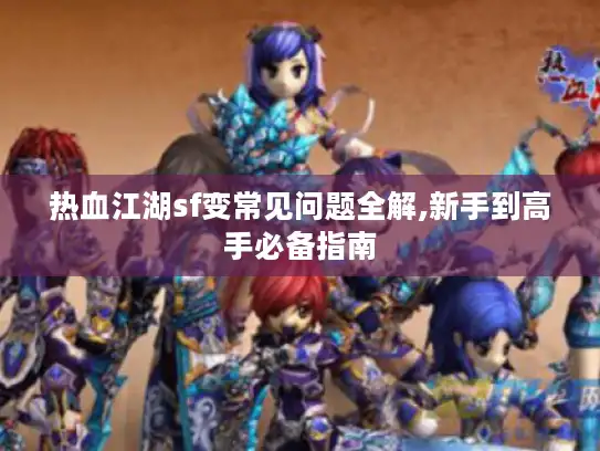 热血江湖sf变常见问题全解,新手到高手必备指南 热血江湖sf变常见问题全解,新手到高手必备指南