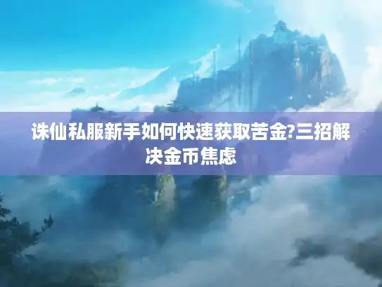 诛仙私服新手如何快速获取苦金?三招解决金币焦虑