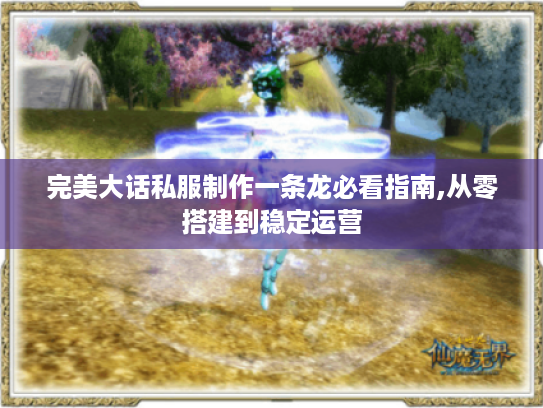 完美大话私服制作一条龙必看指南,从零搭建到稳定运营