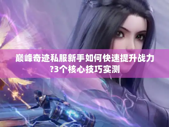 巅峰奇迹私服新手如何快速提升战力?3个核心技巧实测