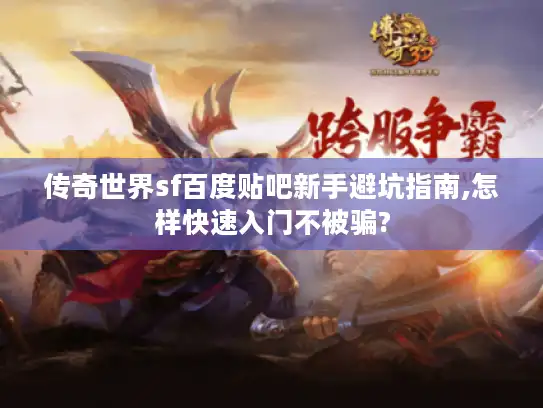 传奇世界sf百度贴吧新手避坑指南,怎样快速入门不被骗?