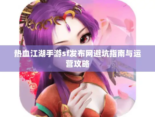 热血江湖手游sf发布网避坑指南与运营攻略