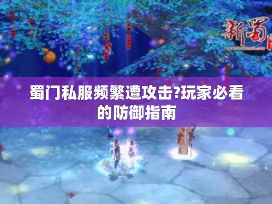 蜀门私服频繁遭攻击?玩家必看的防御指南 蜀门私服频繁遭攻击?玩家必看的防御指南