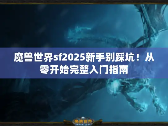 魔兽世界sf2025新手别踩坑！从零开始完整入门指南